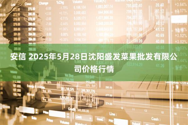安信 2025年5月28日沈阳盛发菜果批发有限公司价格行情
