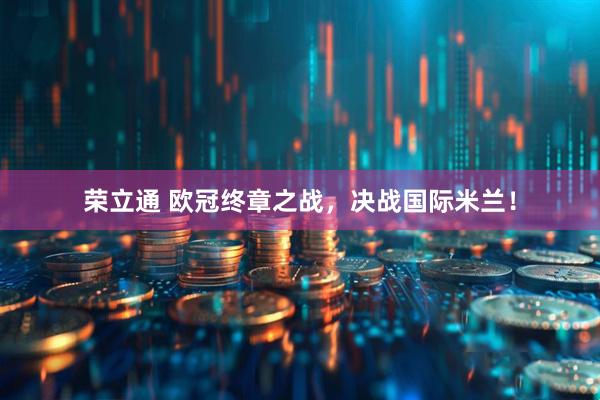 荣立通 欧冠终章之战，决战国际米兰！