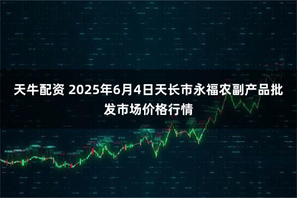 天牛配资 2025年6月4日天长市永福农副产品批发市场价格行情