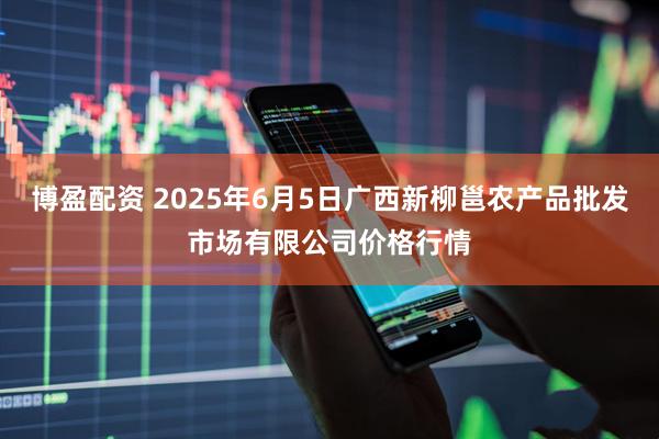 博盈配资 2025年6月5日广西新柳邕农产品批发市场有限公司价格行情