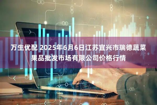 万生优配 2025年6月6日江苏宜兴市瑞德蔬菜果品批发市场有限公司价格行情