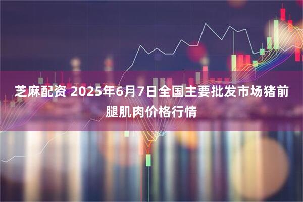 芝麻配资 2025年6月7日全国主要批发市场猪前腿肌肉价格行情