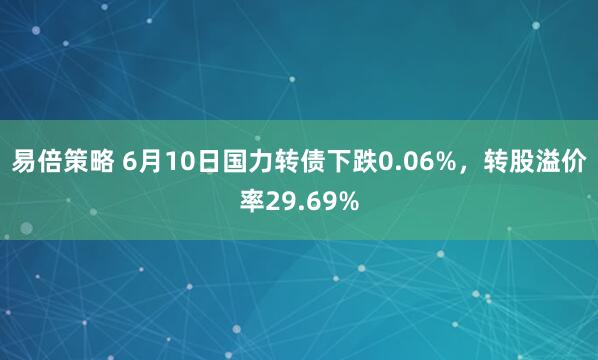 易倍策略 6月10日国力转债下跌0.06%，转股溢价率29.69%