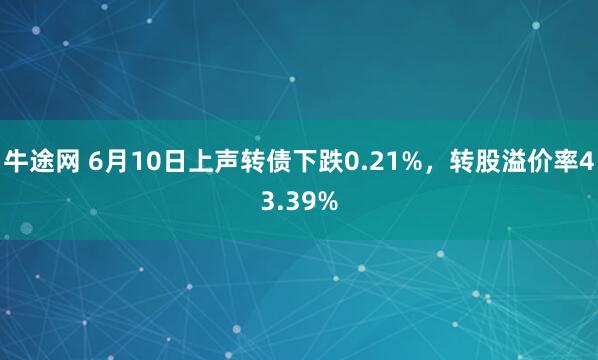 牛途网 6月10日上声转债下跌0.21%，转股溢价率43.39%