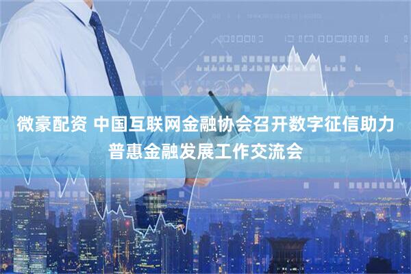 微豪配资 中国互联网金融协会召开数字征信助力普惠金融发展工作交流会