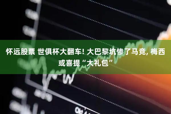 怀远股票 世俱杯大翻车! 大巴黎坑惨了马竞, 梅西或喜提“大礼包”