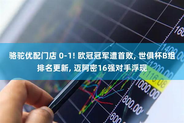 骆驼优配门店 0-1! 欧冠冠军遭首败, 世俱杯B组排名更新, 迈阿密16强对手浮现