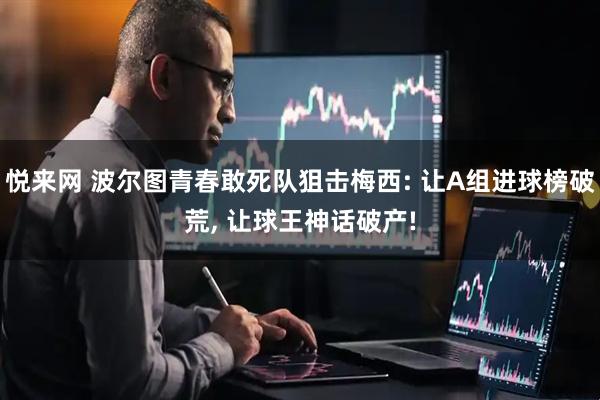 悦来网 波尔图青春敢死队狙击梅西: 让A组进球榜破荒, 让球王神话破产!