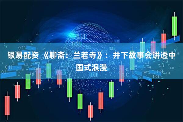 银易配资 《聊斋：兰若寺》：井下故事会讲透中国式浪漫
