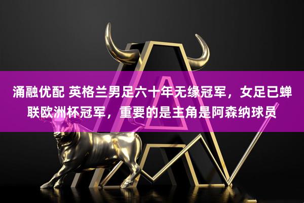 涌融优配 英格兰男足六十年无缘冠军，女足已蝉联欧洲杯冠军，重要的是主角是阿森纳球员