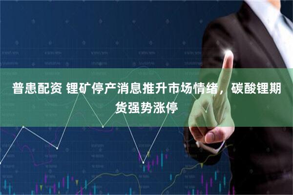 普患配资 锂矿停产消息推升市场情绪，碳酸锂期货强势涨停