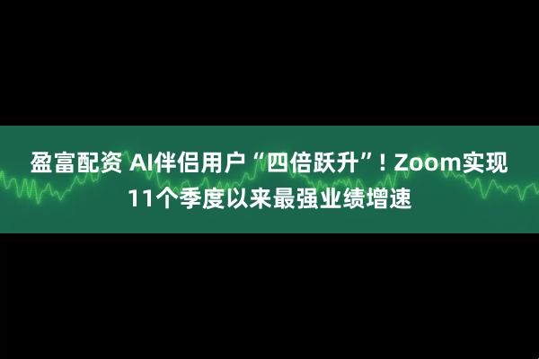 盈富配资 AI伴侣用户“四倍跃升”! Zoom实现11个季度以来最强业绩增速