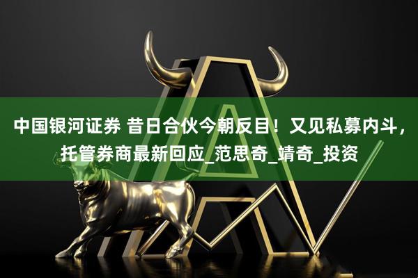 中国银河证券 昔日合伙今朝反目！又见私募内斗，托管券商最新回应_范思奇_靖奇_投资