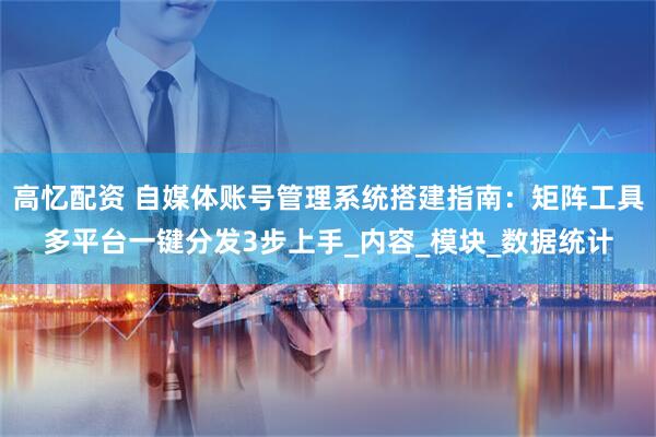 高忆配资 自媒体账号管理系统搭建指南：矩阵工具多平台一键分发3步上手_内容_模块_数据统计