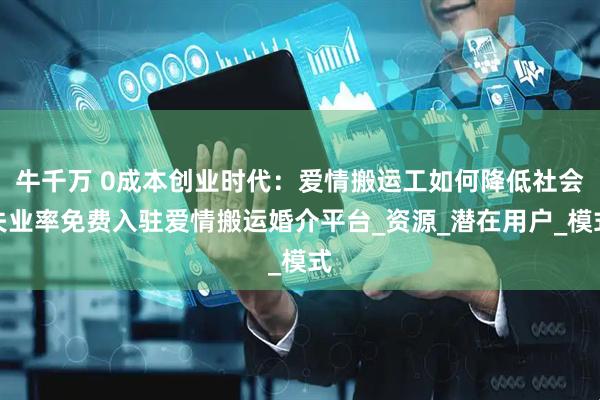 牛千万 0成本创业时代：爱情搬运工如何降低社会失业率免费入驻爱情搬运婚介平台_资源_潜在用户_模式