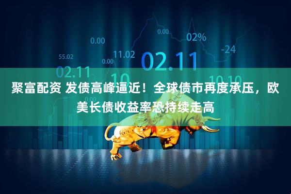 聚富配资 发债高峰逼近！全球债市再度承压，欧美长债收益率恐持续走高