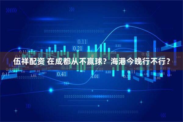 伍祥配资 在成都从不赢球？海港今晚行不行？
