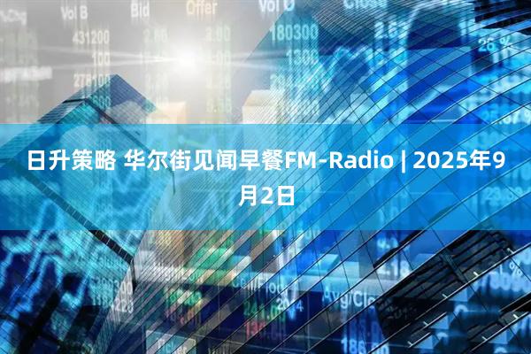 日升策略 华尔街见闻早餐FM-Radio | 2025年9月2日