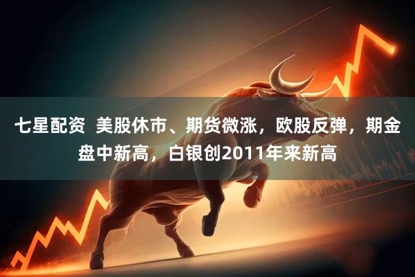 七星配资  美股休市、期货微涨，欧股反弹，期金盘中新高，白银创2011年来新高