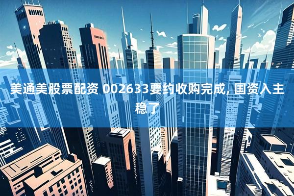 美通美股票配资 002633要约收购完成, 国资入主稳了