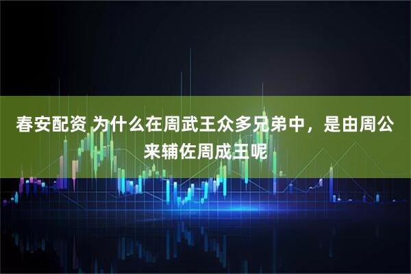 春安配资 为什么在周武王众多兄弟中，是由周公来辅佐周成王呢