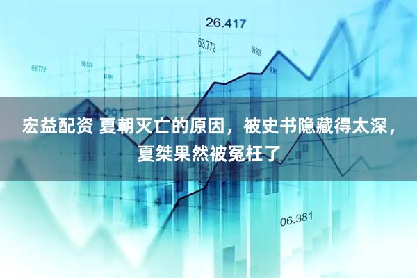 宏益配资 夏朝灭亡的原因，被史书隐藏得太深，夏桀果然被冤枉了