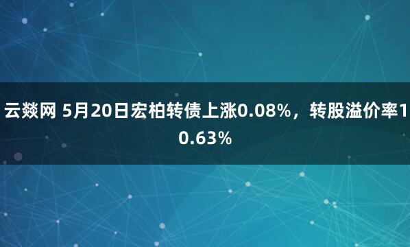 云燚网 5月20日宏柏转债上涨0.08%，转股溢价率10.63%