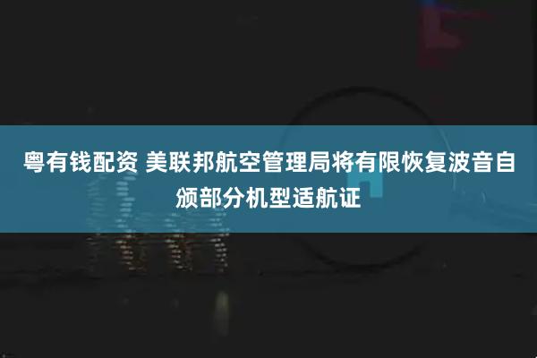 粤有钱配资 美联邦航空管理局将有限恢复波音自颁部分机型适航证