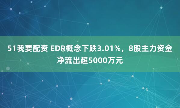 51我要配资 EDR概念下跌3.01%，8股主力资金净流出超5000万元