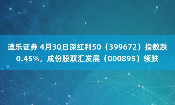 途乐证券 4月30日深红利50（399672）指数跌0.45%，成份股双汇发展（000895）领跌