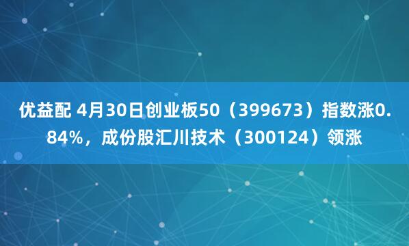 优益配 4月30日创业板50（399673）指数涨0.84%，成份股汇川技术（300124）领涨