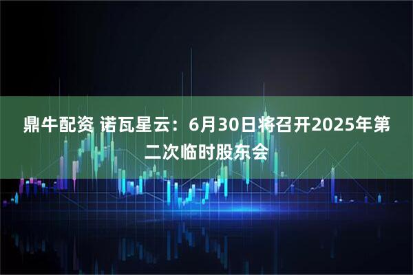 鼎牛配资 诺瓦星云：6月30日将召开2025年第二次临时股东会