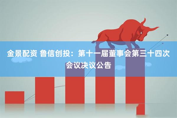 金景配资 鲁信创投：第十一届董事会第三十四次会议决议公告