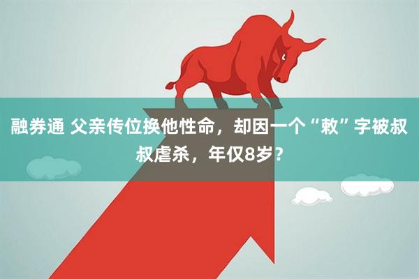融券通 父亲传位换他性命，却因一个“敕”字被叔叔虐杀，年仅8岁？