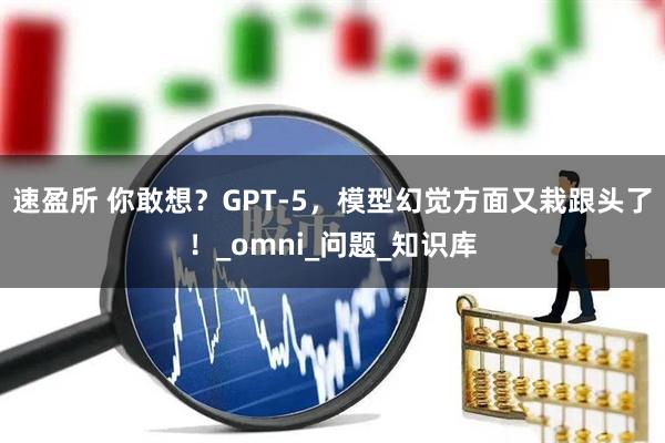 速盈所 你敢想？GPT-5，模型幻觉方面又栽跟头了！_omni_问题_知识库