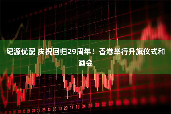 纪源优配 庆祝回归29周年！香港举行升旗仪式和酒会